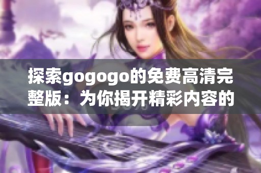 探索gogogo的免费高清完整版：为你揭开精彩内容的面纱