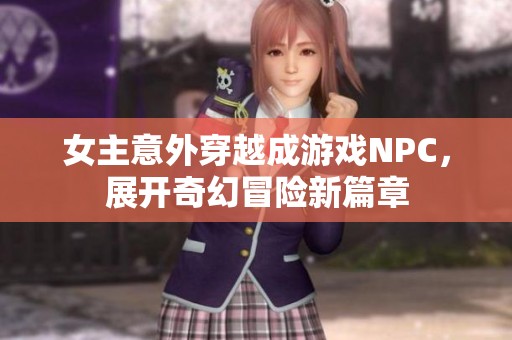 女主意外穿越成游戏NPC，展开奇幻冒险新篇章