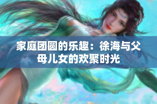 家庭团圆的乐趣：徐海与父母儿女的欢聚时光