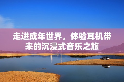 走进成年世界，体验耳机带来的沉浸式音乐之旅