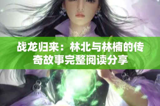 战龙归来：林北与林楠的传奇故事完整阅读分享