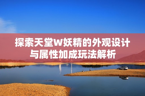 探索天堂W妖精的外观设计与属性加成玩法解析