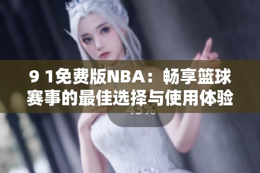 9 1免费版NBA：畅享篮球赛事的最佳选择与使用体验分享