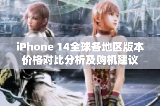 iPhone 14全球各地区版本价格对比分析及购机建议