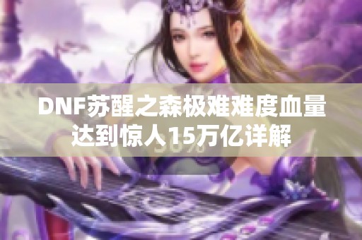 DNF苏醒之森极难难度血量达到惊人15万亿详解