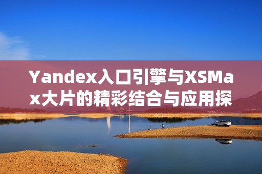 Yandex入口引擎与XSMax大片的精彩结合与应用探索