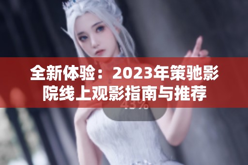 全新体验：2023年策驰影院线上观影指南与推荐