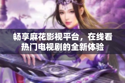 畅享麻花影视平台，在线看热门电视剧的全新体验