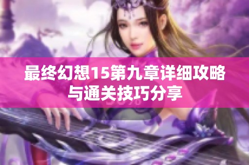 最终幻想15第九章详细攻略与通关技巧分享