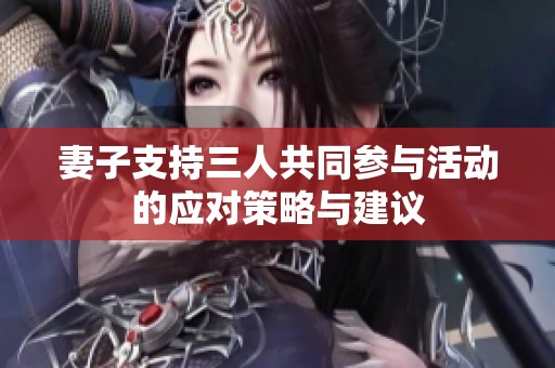 妻子支持三人共同参与活动的应对策略与建议