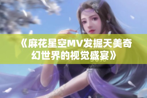 《麻花星空MV发掘天美奇幻世界的视觉盛宴》