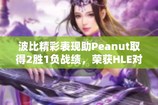 波比精彩表现助Peanut取得2胜1负战绩，荣获HLE对抗T1第三局MVP称号