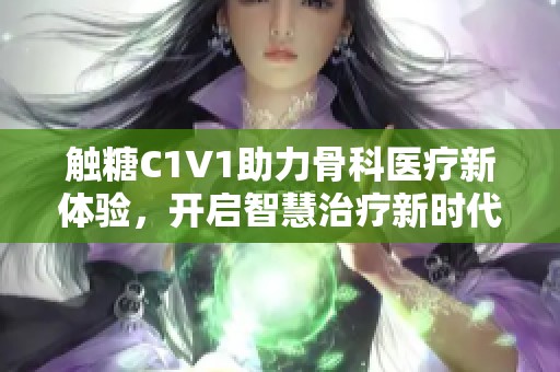 触糖C1V1助力骨科医疗新体验，开启智慧治疗新时代