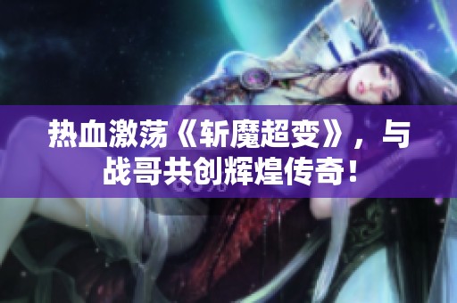 热血激荡《斩魔超变》，与战哥共创辉煌传奇！