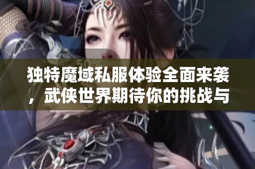 独特魔域私服体验全面来袭，武侠世界期待你的挑战与征服