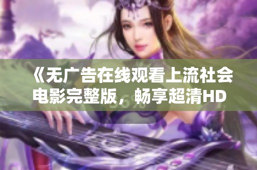 《无广告在线观看上流社会电影完整版，畅享超清HD体验》