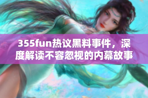 355fun热议黑料事件，深度解读不容忽视的内幕故事