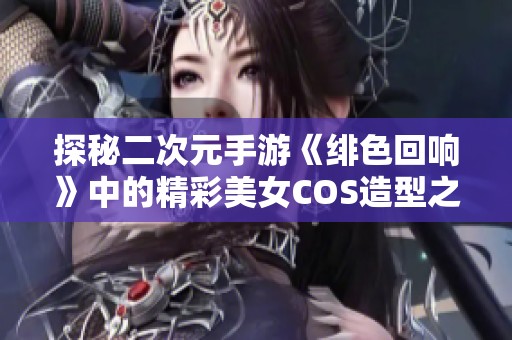 探秘二次元手游《绯色回响》中的精彩美女COS造型之美