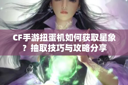 CF手游扭蛋机如何获取星象？抽取技巧与攻略分享