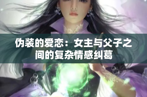 伪装的爱恋：女主与父子之间的复杂情感纠葛