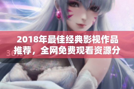 2018年最佳经典影视作品推荐，全网免费观看资源分享