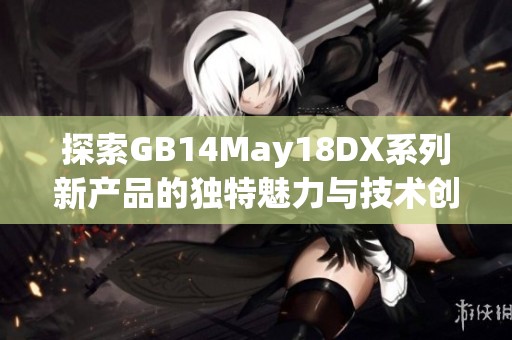 探索GB14May18DX系列新产品的独特魅力与技术创新