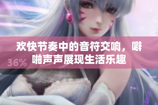 欢快节奏中的音符交响，噼啪声声展现生活乐趣