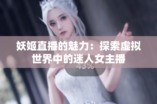 妖姬直播的魅力：探索虚拟世界中的迷人女主播