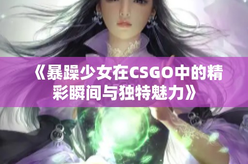 《暴躁少女在CSGO中的精彩瞬间与独特魅力》