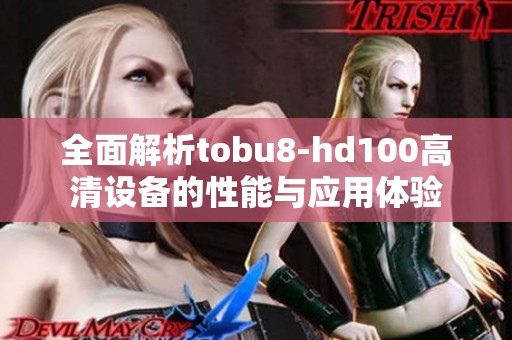 全面解析tobu8-hd100高清设备的性能与应用体验