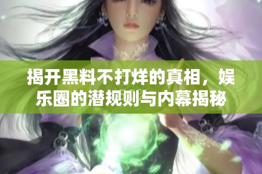 揭开黑料不打烊的真相，娱乐圈的潜规则与内幕揭秘