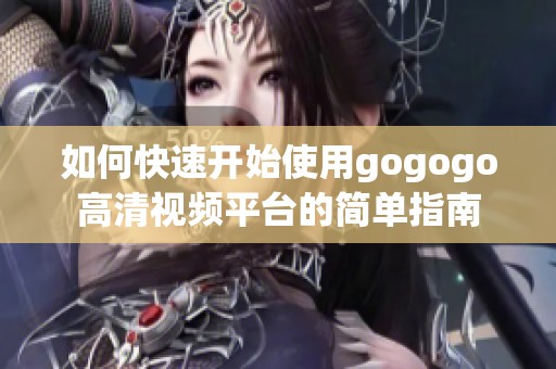 如何快速开始使用gogogo高清视频平台的简单指南