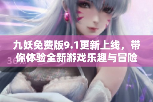 九妖免费版9.1更新上线，带你体验全新游戏乐趣与冒险