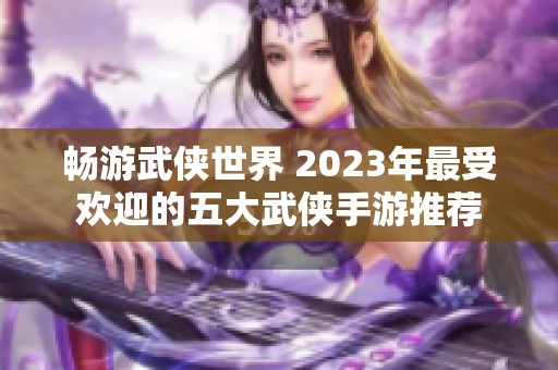 畅游武侠世界 2023年最受欢迎的五大武侠手游推荐