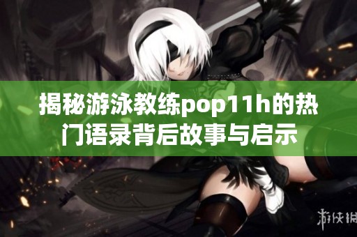 揭秘游泳教练pop11h的热门语录背后故事与启示