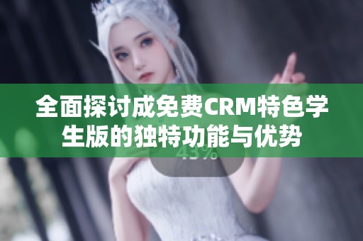 全面探讨成免费CRM特色学生版的独特功能与优势