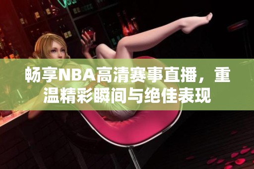 畅享NBA高清赛事直播，重温精彩瞬间与绝佳表现