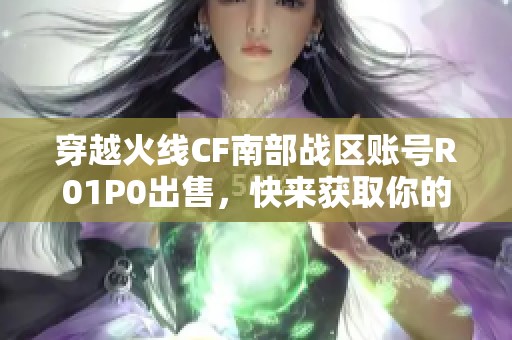 穿越火线CF南部战区账号R01P0出售，快来获取你的专属游戏体验