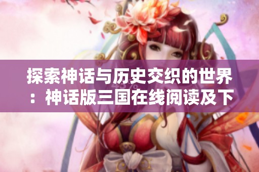 探索神话与历史交织的世界：神话版三国在线阅读及下载指南