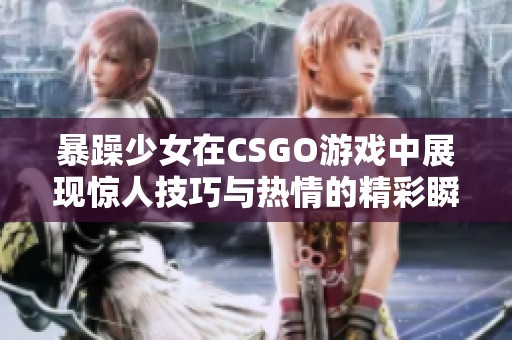 暴躁少女在CSGO游戏中展现惊人技巧与热情的精彩瞬间