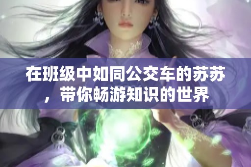 在班级中如同公交车的苏苏，带你畅游知识的世界