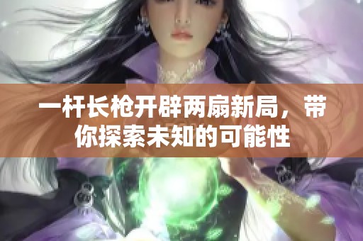 一杆长枪开辟两扇新局，带你探索未知的可能性