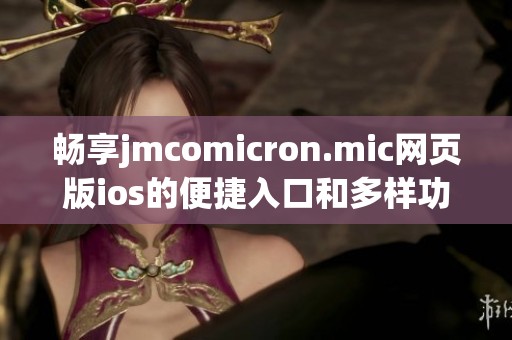 畅享jmcomicron.mic网页版ios的便捷入口和多样功能体验