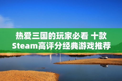 热爱三国的玩家必看 十款Steam高评分经典游戏推荐