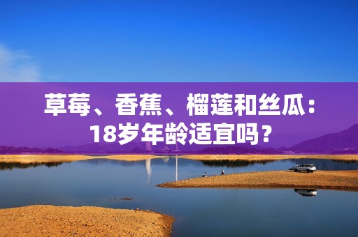 草莓、香蕉、榴莲和丝瓜：18岁年龄适宜吗？