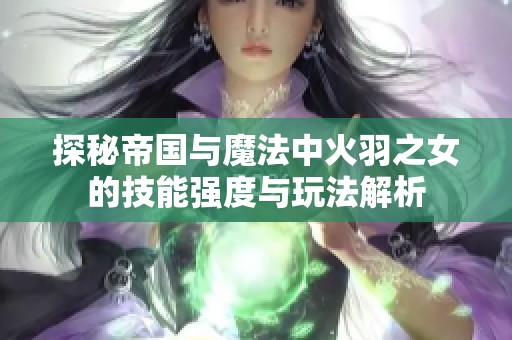 探秘帝国与魔法中火羽之女的技能强度与玩法解析