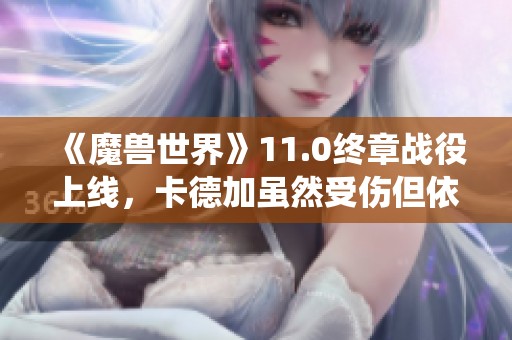 《魔兽世界》11.0终章战役上线，卡德加虽然受伤但依然存活