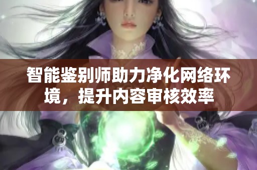 智能鉴别师助力净化网络环境，提升内容审核效率