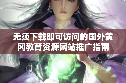 无须下载即可访问的国外黄冈教育资源网站推广指南