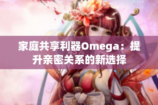 家庭共享利器Omega：提升亲密关系的新选择